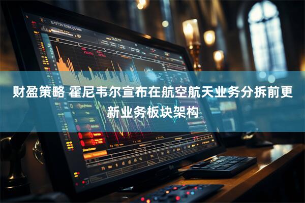 财盈策略 霍尼韦尔宣布在航空航天业务分拆前更新业务板块架构