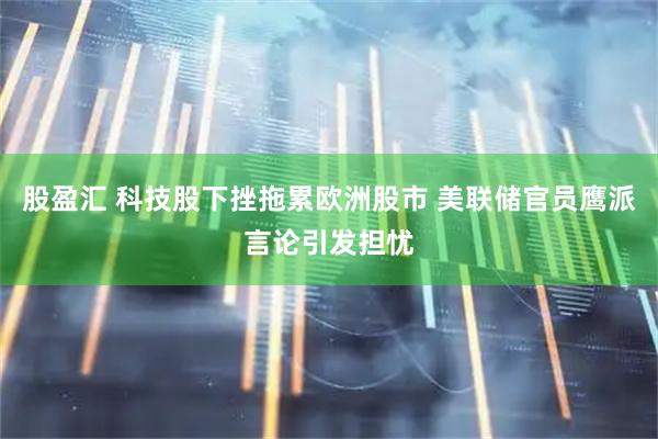 股盈汇 科技股下挫拖累欧洲股市 美联储官员鹰派言论引发担忧