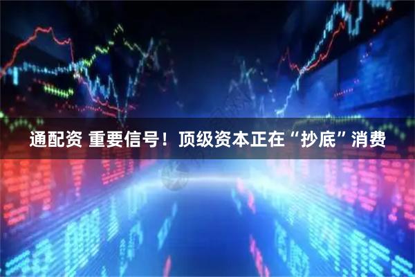 通配资 重要信号！顶级资本正在“抄底”消费