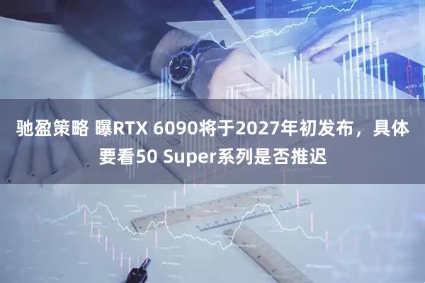 驰盈策略 曝RTX 6090将于2027年初发布，具体要看50 Super系列是否推迟