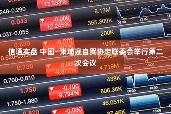 信通实盘 中国—柬埔寨自贸协定联委会举行第二次会议