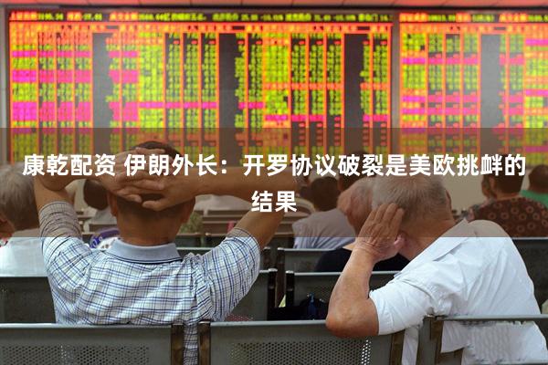 康乾配资 伊朗外长：开罗协议破裂是美欧挑衅的结果