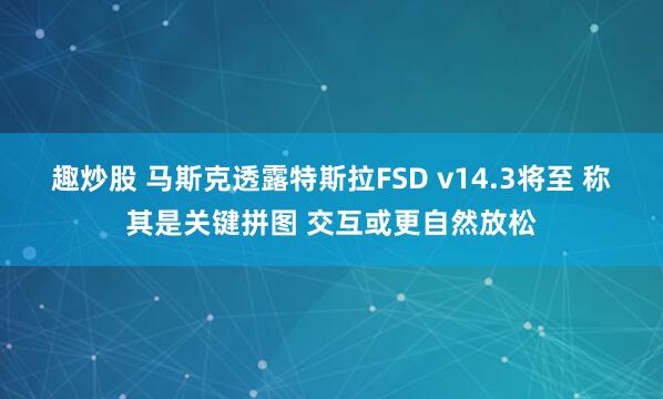 趣炒股 马斯克透露特斯拉FSD v14.3将至 称其是关键拼图 交互或更自然放松