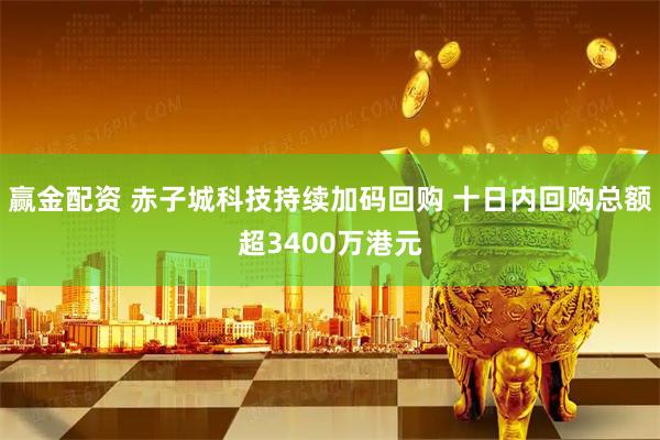 赢金配资 赤子城科技持续加码回购 十日内回购总额超3400万港元