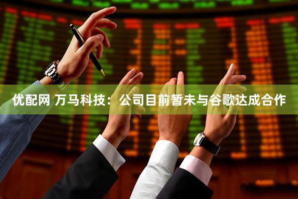 优配网 万马科技：公司目前暂未与谷歌达成合作