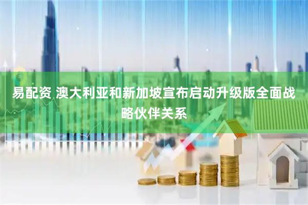 易配资 澳大利亚和新加坡宣布启动升级版全面战略伙伴关系