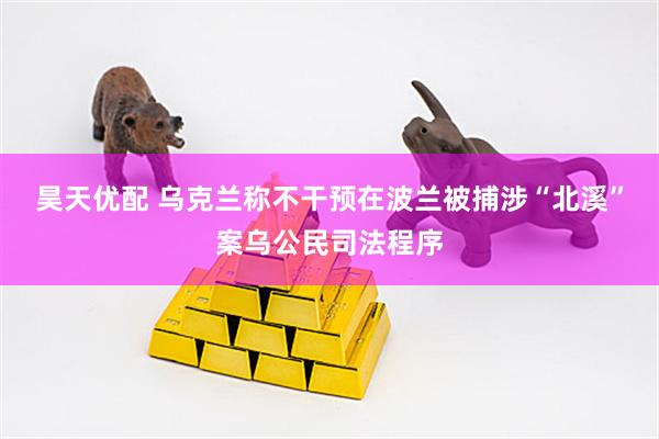 昊天优配 乌克兰称不干预在波兰被捕涉“北溪”案乌公民司法程序
