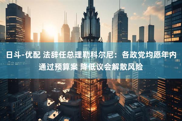 日斗-优配 法辞任总理勒科尔尼：各政党均愿年内通过预算案 降低议会解散风险