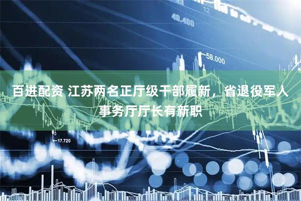 百进配资 江苏两名正厅级干部履新，省退役军人事务厅厅长有新职