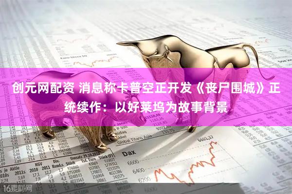 创元网配资 消息称卡普空正开发《丧尸围城》正统续作：以好莱坞为故事背景