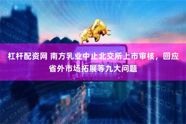 杠杆配资网 南方乳业中止北交所上市审核，回应省外市场拓展等九大问题