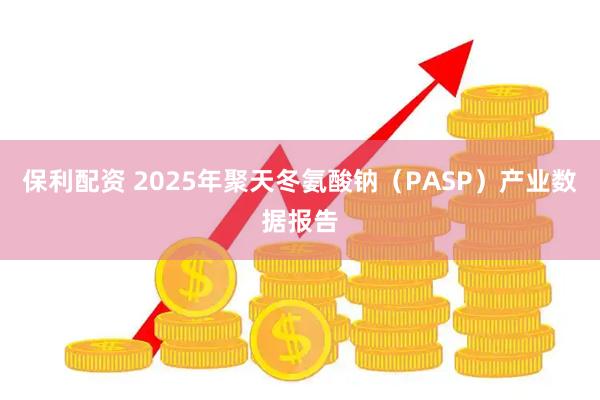 保利配资 2025年聚天冬氨酸钠（PASP）产业数据报告