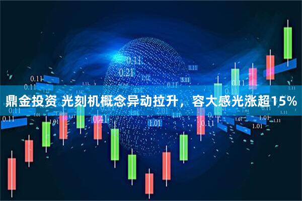 鼎金投资 光刻机概念异动拉升，容大感光涨超15%