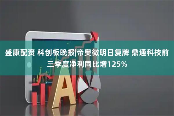盛康配资 科创板晚报|帝奥微明日复牌 鼎通科技前三季度净利同比增125%