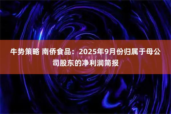 牛势策略 南侨食品：2025年9月份归属于母公司股东的净利润简报