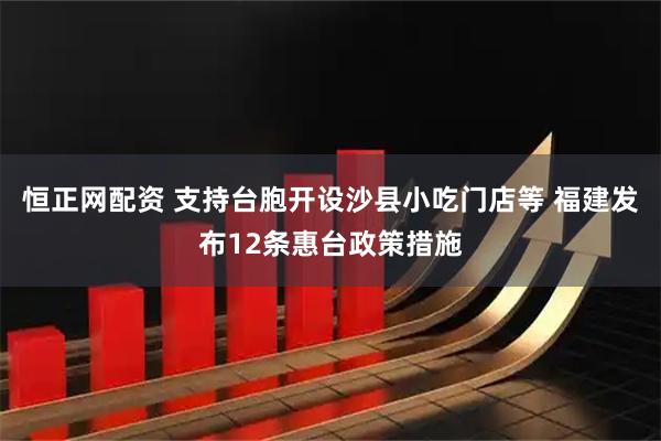 恒正网配资 支持台胞开设沙县小吃门店等 福建发布12条惠台政策措施