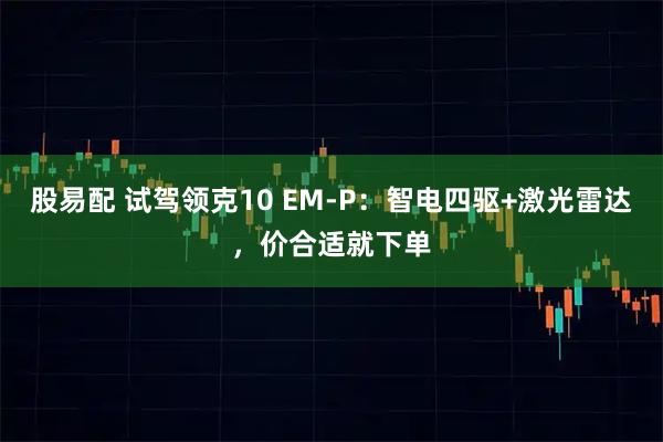 股易配 试驾领克10 EM-P：智电四驱+激光雷达，价合适就下单