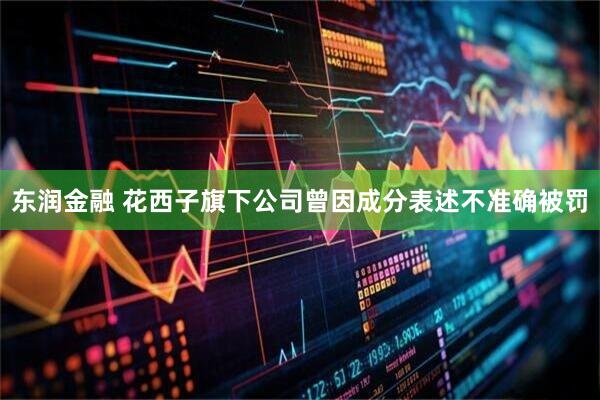 东润金融 花西子旗下公司曾因成分表述不准确被罚