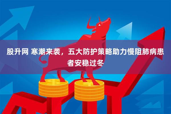 股升网 寒潮来袭，五大防护策略助力慢阻肺病患者安稳过冬
