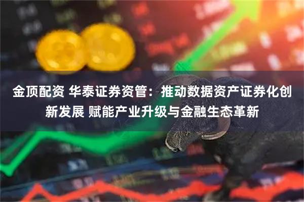 金顶配资 华泰证券资管：推动数据资产证券化创新发展 赋能产业升级与金融生态革新