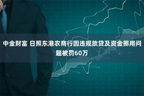 中金财富 日照东港农商行因违规放贷及资金挪用问题被罚60万