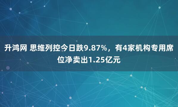 升鸿网 思维列控今日跌9.87%，有4家机构专用席位净卖出1.25亿元