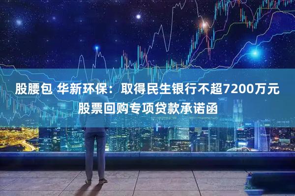 股腰包 华新环保：取得民生银行不超7200万元股票回购专项贷款承诺函