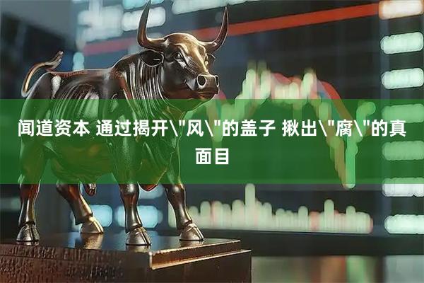 闻道资本 通过揭开＂风＂的盖子 揪出＂腐＂的真面目