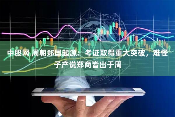 中股网 周朝郑国起源：考证取得重大突破，难怪子产说郑商皆出于周