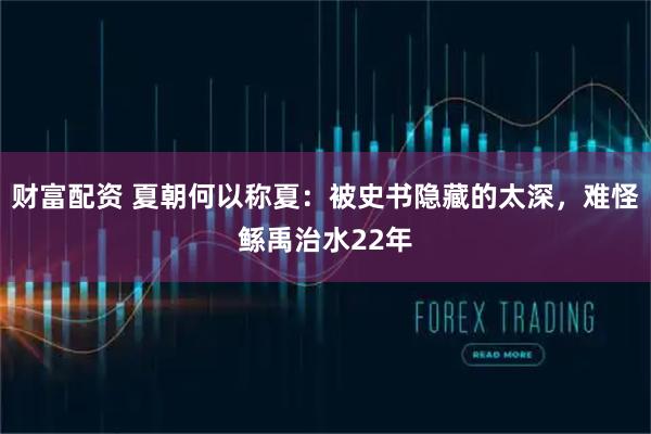 财富配资 夏朝何以称夏：被史书隐藏的太深，难怪鲧禹治水22年