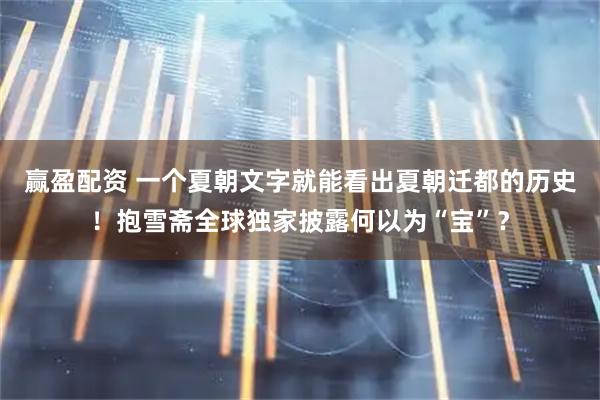 赢盈配资 一个夏朝文字就能看出夏朝迁都的历史！抱雪斋全球独家披露何以为“宝”？