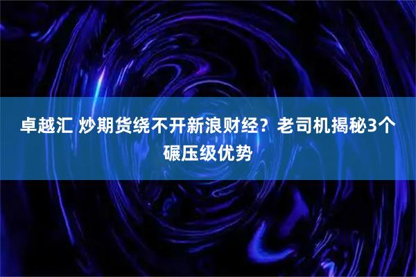 卓越汇 炒期货绕不开新浪财经？老司机揭秘3个碾压级优势