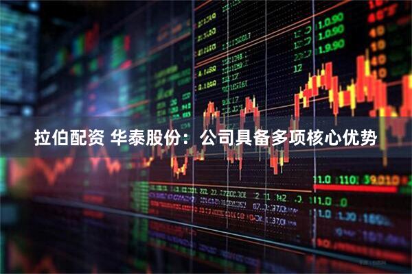拉伯配资 华泰股份：公司具备多项核心优势