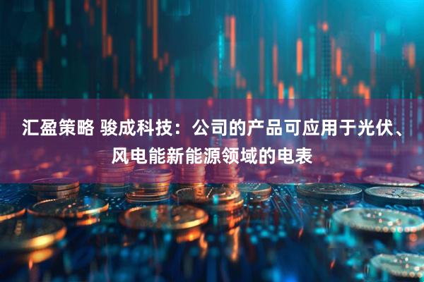 汇盈策略 骏成科技：公司的产品可应用于光伏、风电能新能源领域的电表