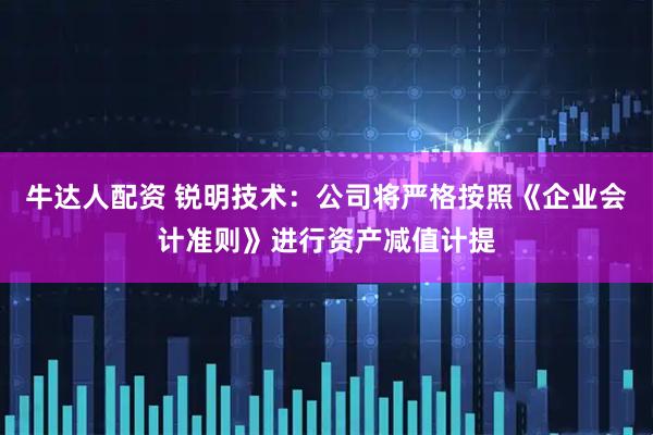 牛达人配资 锐明技术：公司将严格按照《企业会计准则》进行资产减值计提