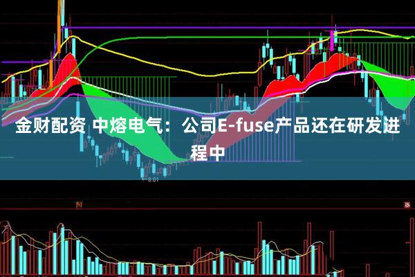 金财配资 中熔电气：公司E-fuse产品还在研发进程中