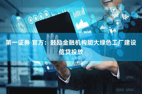 第一证券 官方：鼓励金融机构加大绿色工厂建设信贷投放