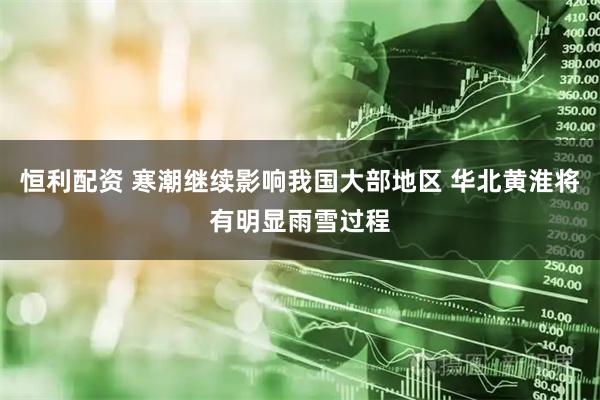 恒利配资 寒潮继续影响我国大部地区 华北黄淮将有明显雨雪过程