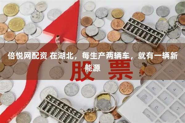 倍悦网配资 在湖北，每生产两辆车，就有一辆新能源