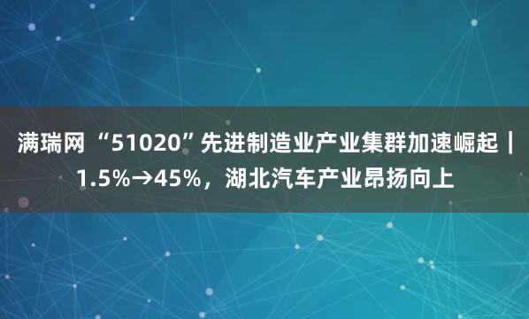 满瑞网 “51020”先进制造业产业集群加速崛起｜1.5%→45%，湖北汽车产业昂扬向上