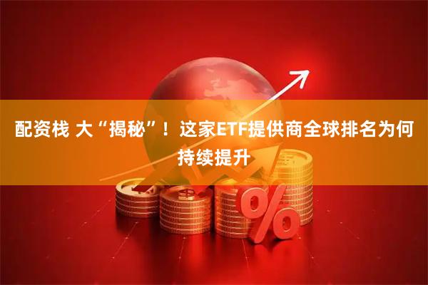 配资栈 大“揭秘”！这家ETF提供商全球排名为何持续提升
