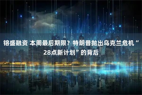 镕盛融资 本周最后期限？特朗普抛出乌克兰危机“28点新计划”的背后