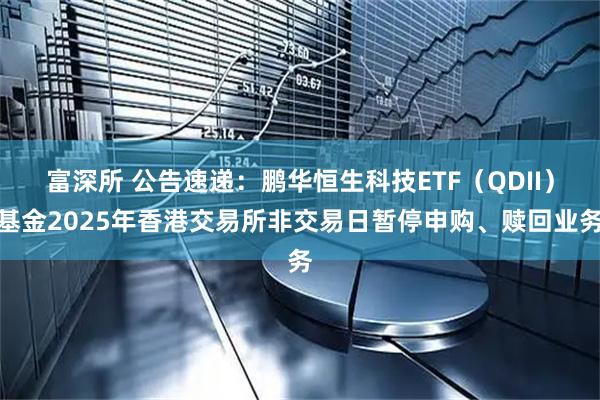 富深所 公告速递：鹏华恒生科技ETF（QDII）基金2025年香港交易所非交易日暂停申购、赎回业务