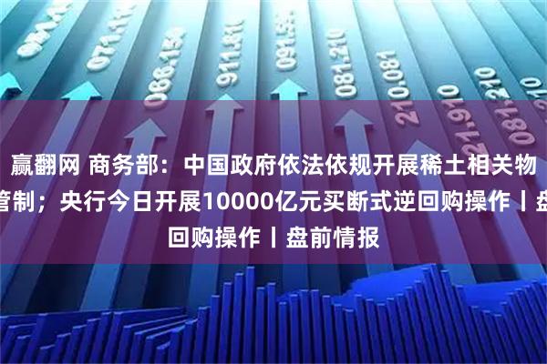 赢翻网 商务部：中国政府依法依规开展稀土相关物项出口管制；央行今日开展10000亿元买断式逆回购操作丨盘前情报