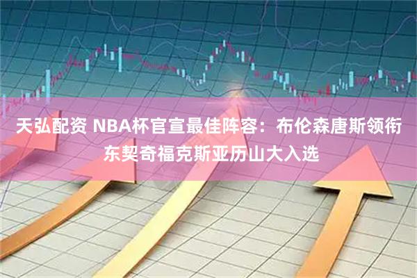 天弘配资 NBA杯官宣最佳阵容：布伦森唐斯领衔 东契奇福克斯亚历山大入选