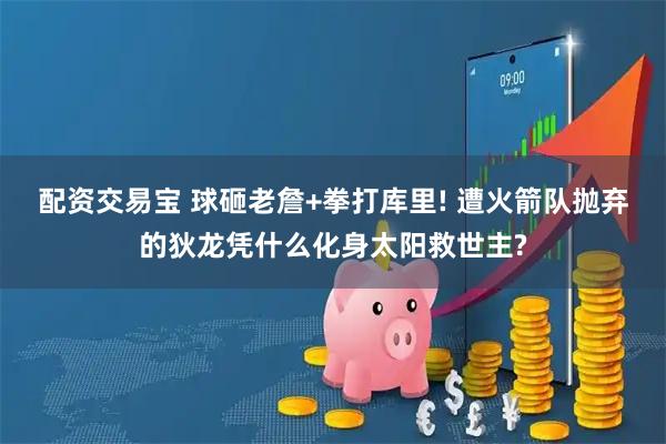 配资交易宝 球砸老詹+拳打库里! 遭火箭队抛弃的狄龙凭什么化身太阳救世主?