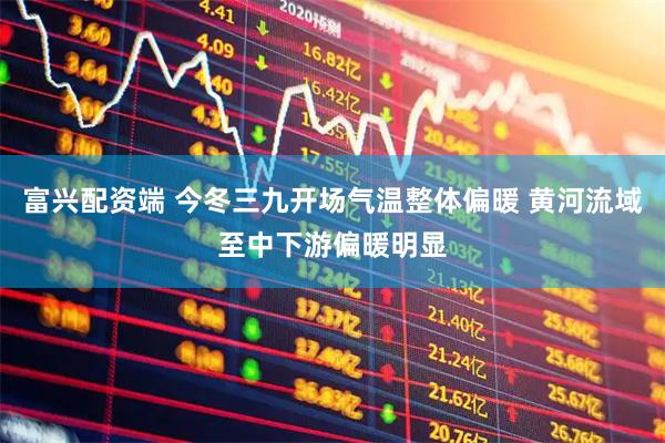 富兴配资端 今冬三九开场气温整体偏暖 黄河流域至中下游偏暖明显