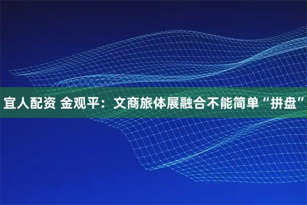 宜人配资 金观平：文商旅体展融合不能简单“拼盘”