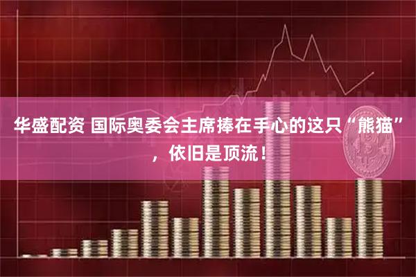 华盛配资 国际奥委会主席捧在手心的这只“熊猫”，依旧是顶流！