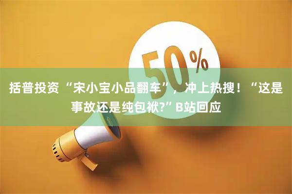 括普投资 “宋小宝小品翻车”，冲上热搜！“这是事故还是纯包袱?”B站回应